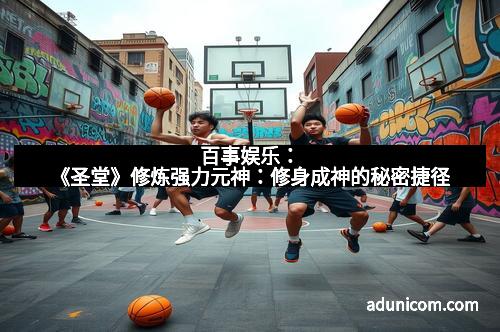 百事娱乐：《圣堂》修炼强力元神：修身成神的秘密捷径