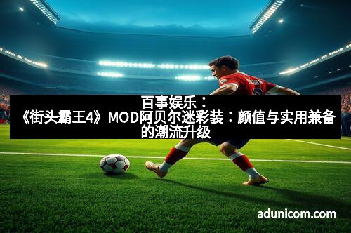 百事娱乐：《街头霸王4》MOD阿贝尔迷彩装：颜值与实用兼备的潮流升级