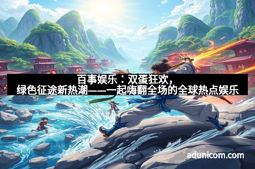 百事娱乐：双蛋狂欢，绿色征途新热潮——一起嗨翻全场的全球热点娱乐