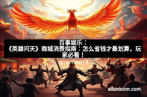 百事娱乐：《英雄问天》商城消费指南：怎么省钱才最划算，玩家必看！